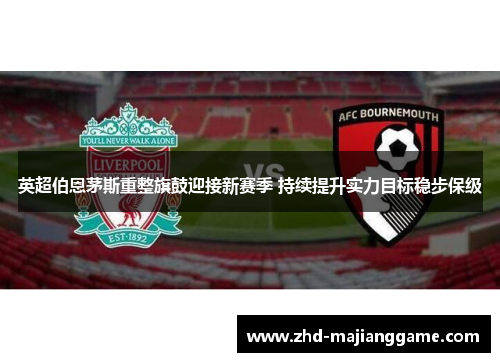 英超伯恩茅斯重整旗鼓迎接新赛季 持续提升实力目标稳步保级