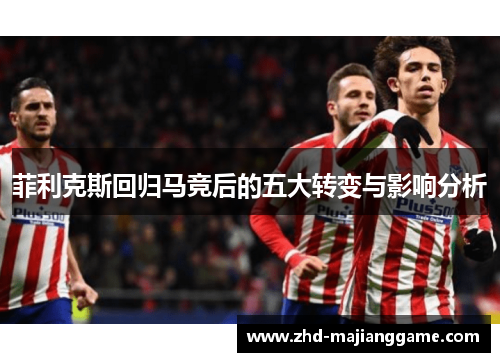 菲利克斯回归马竞后的五大转变与影响分析