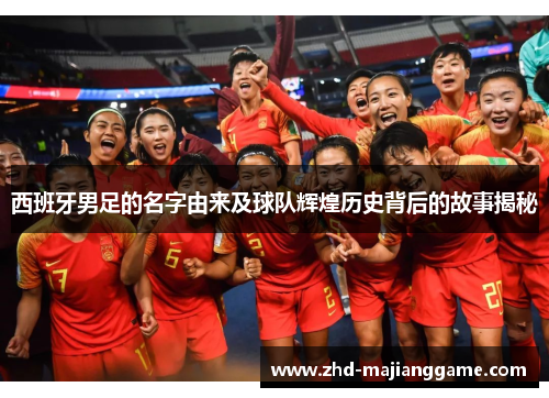 西班牙男足的名字由来及球队辉煌历史背后的故事揭秘 西班牙男足的名字由来及球队辉煌历史背后的故事揭秘