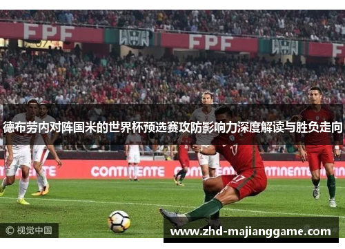 德布劳内对阵国米的世界杯预选赛攻防影响力深度解读与胜负走向 德布劳内对阵国米的世界杯预选赛攻防影响力深度解读与胜负走向