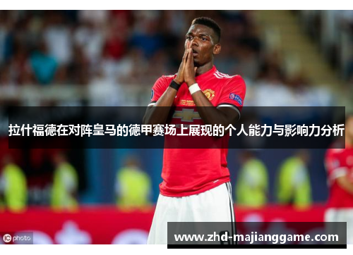 拉什福德在对阵皇马的德甲赛场上展现的个人能力与影响力分析