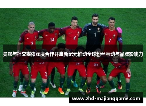 曼联与社交媒体深度合作开启新纪元推动全球粉丝互动与品牌影响力