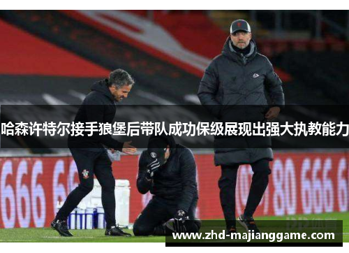 哈森许特尔接手狼堡后带队成功保级展现出强大执教能力 哈森许特尔接手狼堡后带队成功保级展现出强大执教能力