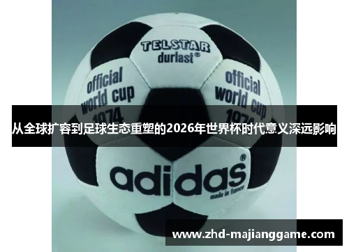 从全球扩容到足球生态重塑的2026年世界杯时代意义深远影响 从全球扩容到足球生态重塑的2026年世界杯时代意义深远影响